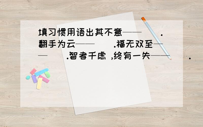 填习惯用语出其不意——（）.翻手为云——（）.福无双至——（）.智者千虑 ,终有一失——（）.（）——一波又起.（)——败事有余.（）——弃之可惜.