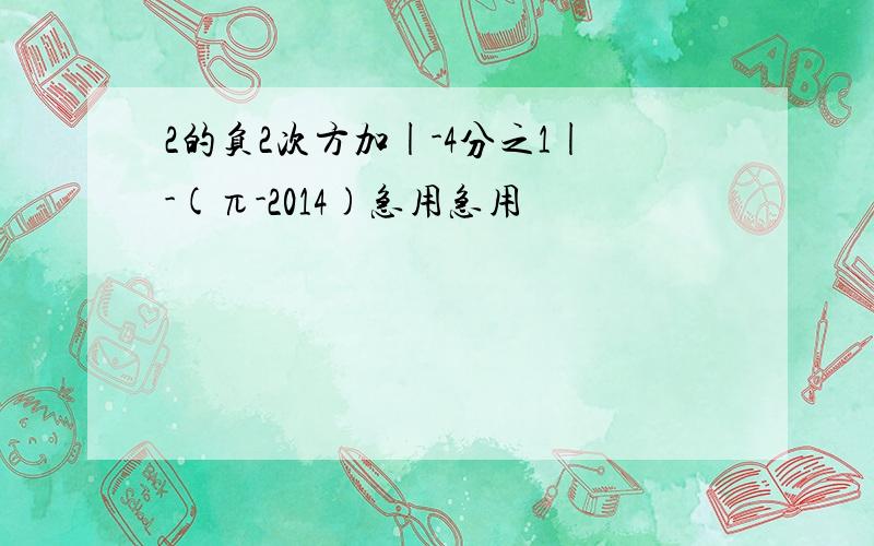 2的负2次方加|-4分之1|-(π-2014)急用急用