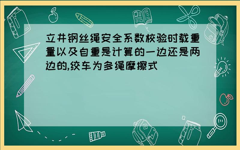 立井钢丝绳安全系数校验时载重量以及自重是计算的一边还是两边的,绞车为多绳摩擦式