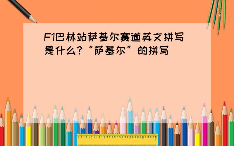 F1巴林站萨基尔赛道英文拼写是什么?“萨基尔”的拼写