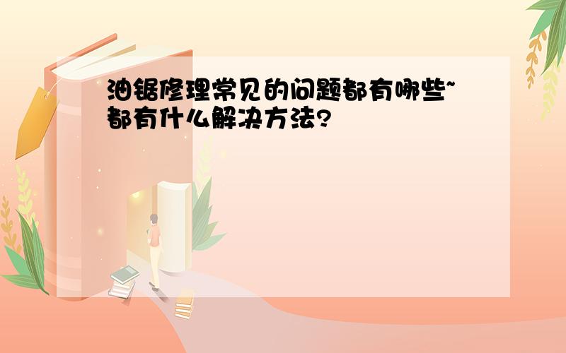 油锯修理常见的问题都有哪些~都有什么解决方法?