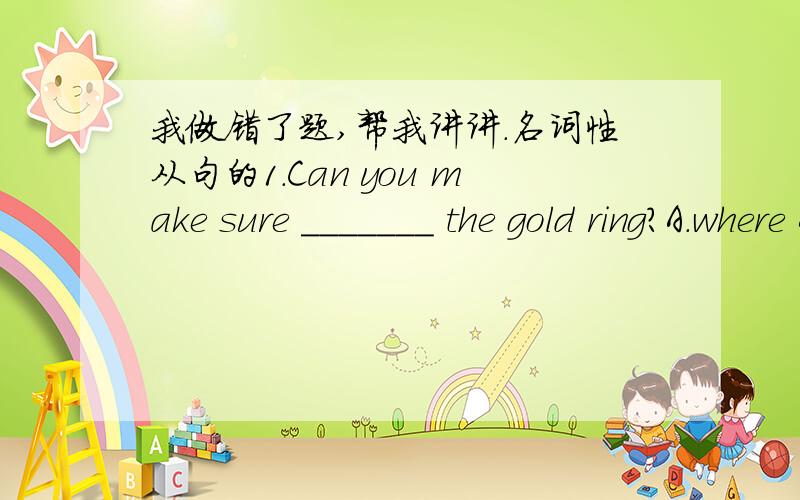 我做错了题,帮我讲讲.名词性从句的1.Can you make sure _______ the gold ring?A.where Alice had put B.where had Alice putC.where Alice has put D.where has Alice put 我选A,为什么不可以?2.______ the 2008 Olympic Games will be held in