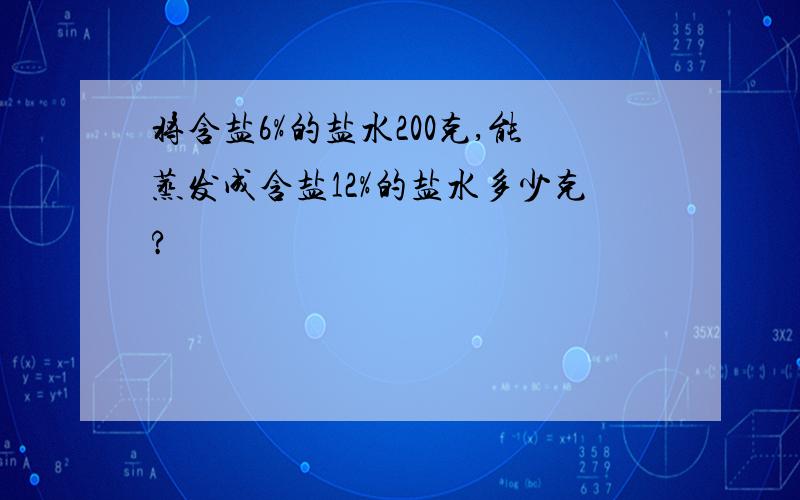 将含盐6%的盐水200克,能蒸发成含盐12%的盐水多少克?