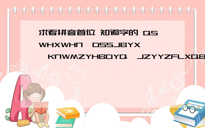 求看拼音首位 知道字的 QSWHXWHN,DSSJBYX,KNWMZYHBDYQ,JZYYZFLXQB,FZYJSXL 摆脱了!猜出来了+100