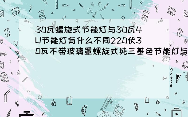 30瓦螺旋式节能灯与30瓦4U节能灯有什么不同220伏30瓦不带玻璃罩螺旋式纯三基色节能灯与220伏30瓦4U纯三基色节能灯,有什么不同?