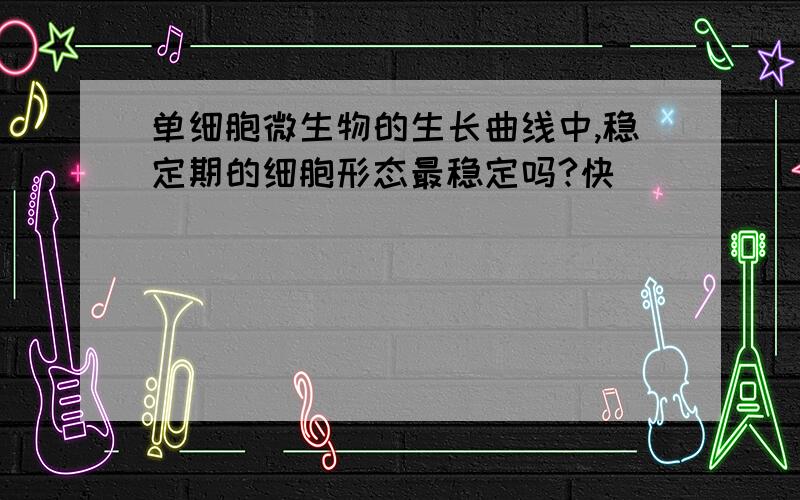 单细胞微生物的生长曲线中,稳定期的细胞形态最稳定吗?快