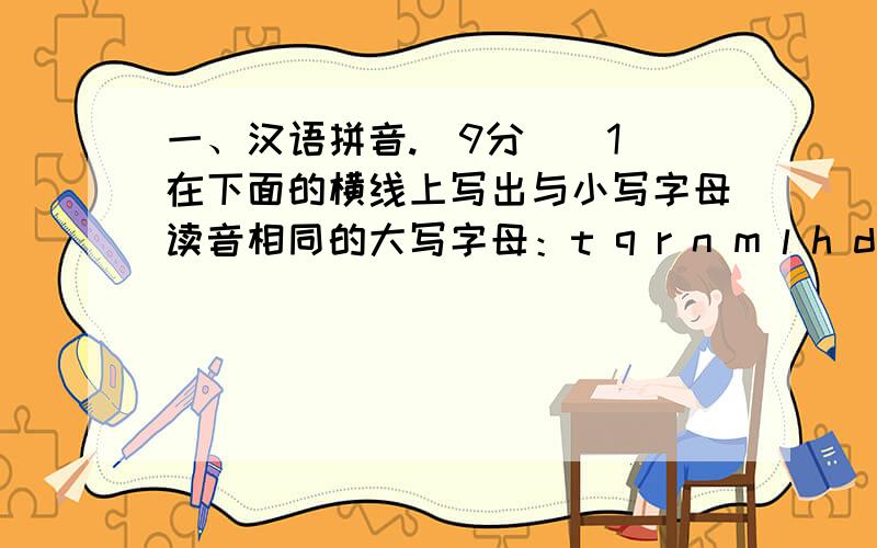 一、汉语拼音.(9分)(1)在下面的横线上写出与小写字母读音相同的大写字母：t q r n m l h d a b_____________________________________(2)带线字应读什么音,在正确读音下面画“√”.玻璃纤维（qi1n xi1n） 粘