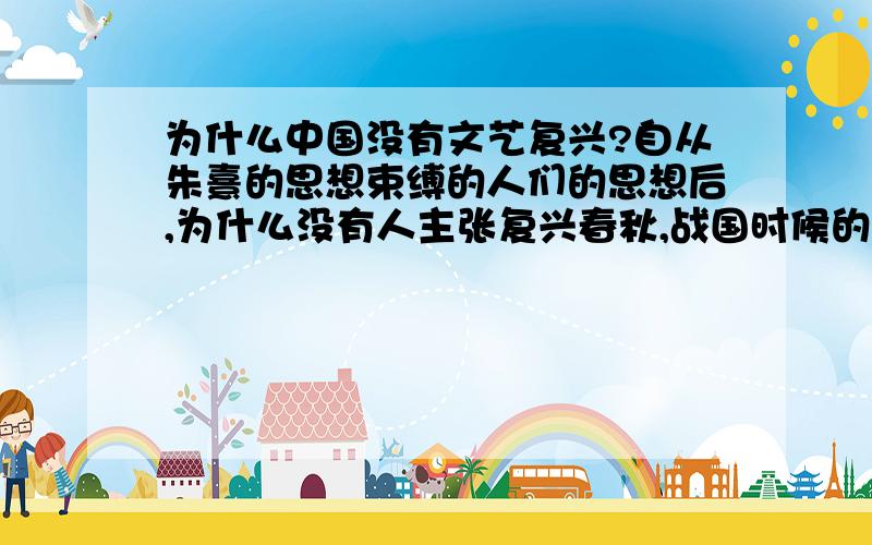 为什么中国没有文艺复兴?自从朱熹的思想束缚的人们的思想后,为什么没有人主张复兴春秋,战国时候的人文思想?并且,八股文对读书人的压迫大还是朱熹思想对文人的束缚哪个更严重?