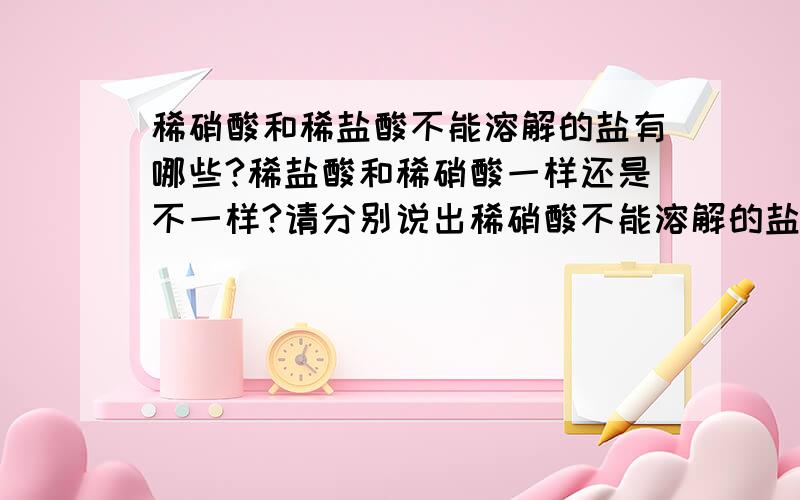 稀硝酸和稀盐酸不能溶解的盐有哪些?稀盐酸和稀硝酸一样还是不一样?请分别说出稀硝酸不能溶解的盐和稀盐酸不能溶解的盐(除ClAg,BaCl外）不好意思写错了,是AgCl