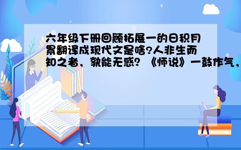 六年级下册回顾拓展一的日积月累翻译成现代文是啥?人非生而知之者，孰能无惑？《师说》一鼓作气，再而衰，三而竭。《左传》甘瓜苦蒂，天下物无全美。《墨子》种树者必培其根，种德