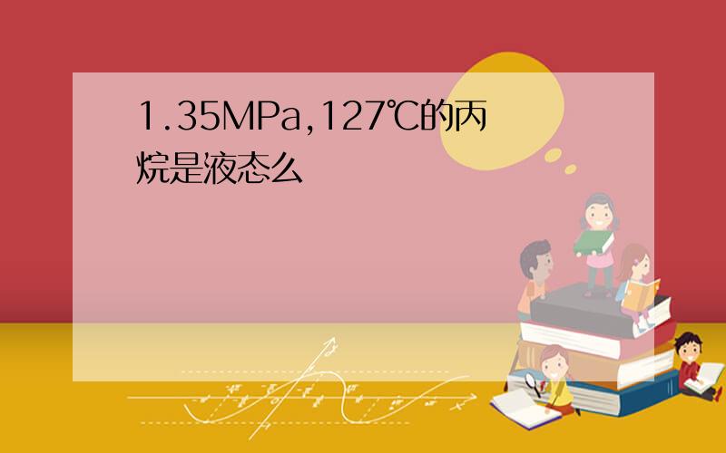 1.35MPa,127℃的丙烷是液态么