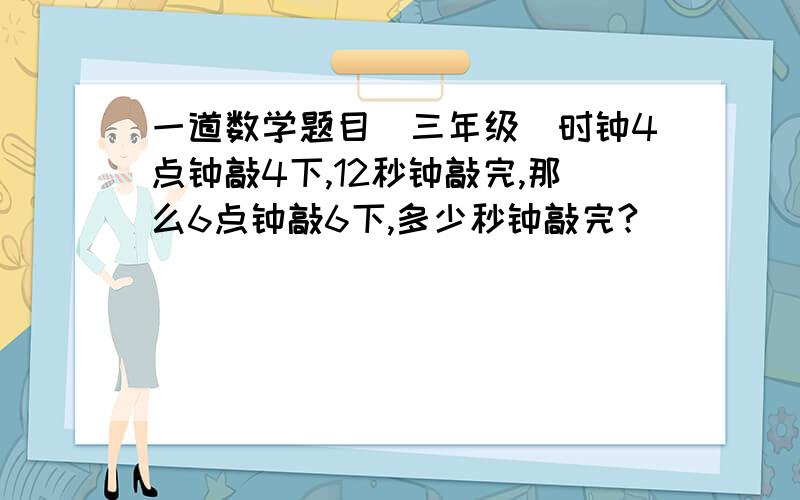 一道数学题目（三年级）时钟4点钟敲4下,12秒钟敲完,那么6点钟敲6下,多少秒钟敲完?