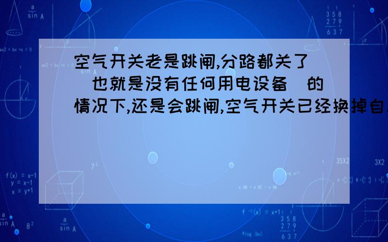 空气开关老是跳闸,分路都关了（也就是没有任何用电设备）的情况下,还是会跳闸,空气开关已经换掉自从上周五晚上空气开关跳闸之后,最近空气开关就一直不定时的跳闸,分路也单独测试过