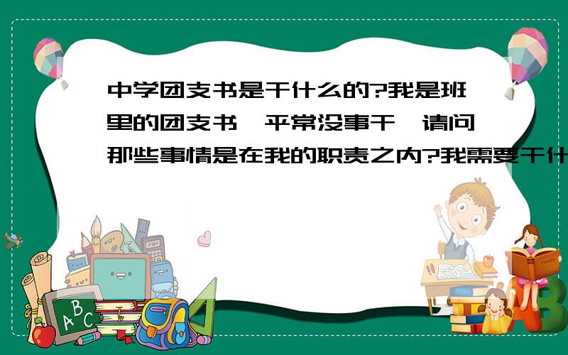 中学团支书是干什么的?我是班里的团支书,平常没事干,请问那些事情是在我的职责之内?我需要干什么?