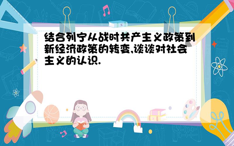 结合列宁从战时共产主义政策到新经济政策的转变,谈谈对社会主义的认识.