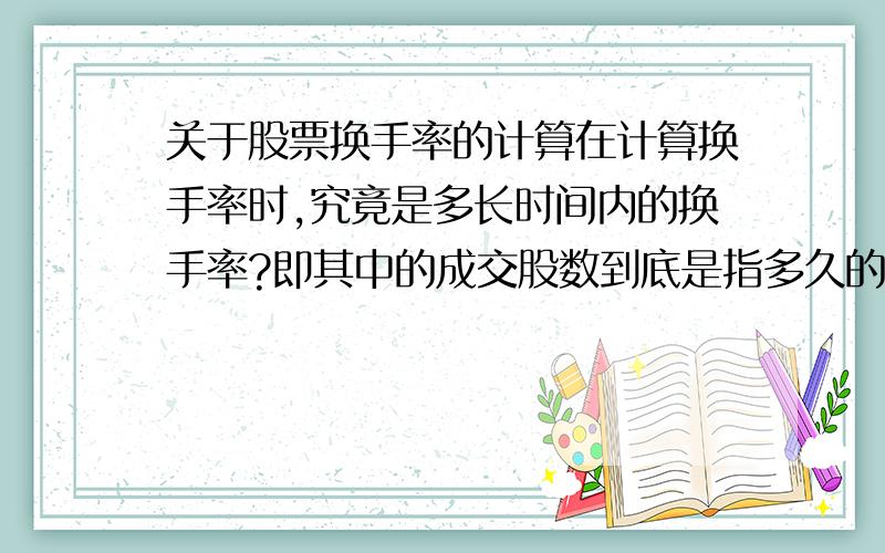 关于股票换手率的计算在计算换手率时,究竟是多长时间内的换手率?即其中的成交股数到底是指多久的成交股数?是一天的成交股数还是一年的成交总股数?另外一般在查询股票的实时数据时所