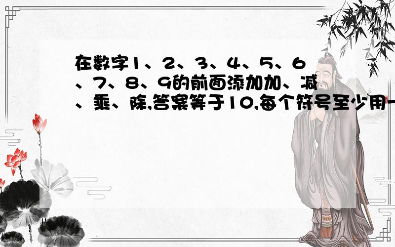 在数字1、2、3、4、5、6、7、8、9的前面添加加、减、乘、除,答案等于10,每个符号至少用一次,