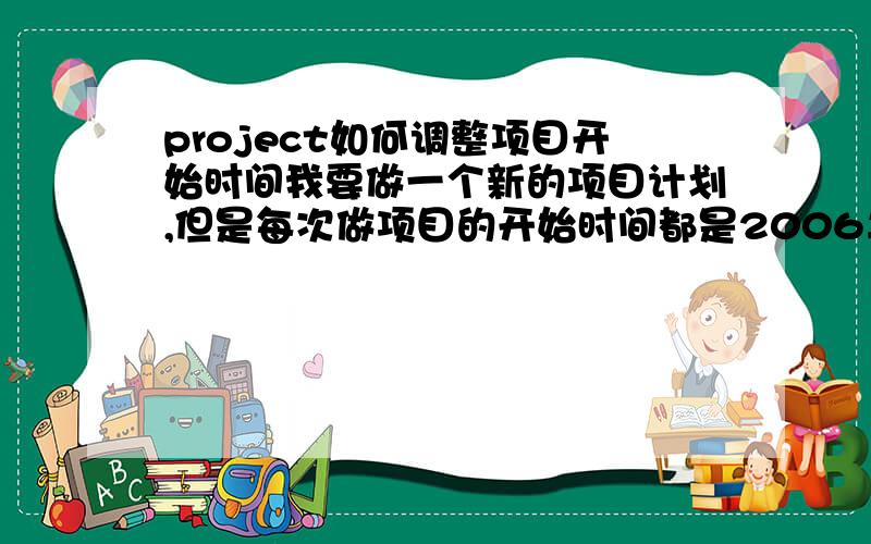 project如何调整项目开始时间我要做一个新的项目计划,但是每次做项目的开始时间都是2006年的,请问如何将时间调整到一个我需要的时间（当我每次新建一个project后新作一个计划的时候都是