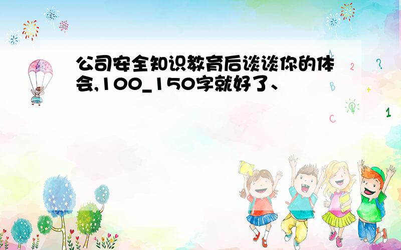 公司安全知识教育后谈谈你的体会,100_150字就好了、