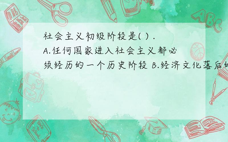 社会主义初级阶段是( ) .A.任何国家进入社会主义都必须经历的一个历史阶段 B.经济文化落后的中国建设社会主义初级阶段是( ) .A.任何国家进入社会主义都必须经历的一个历史阶段B.经济文化