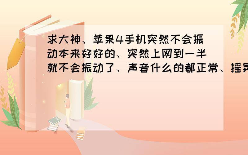 求大神、苹果4手机突然不会振动本来好好的、突然上网到一半就不会振动了、声音什么的都正常、摇晃手机能听到类似螺丝松动的声音、是震动马达坏了还是松动引起的接触不良?..