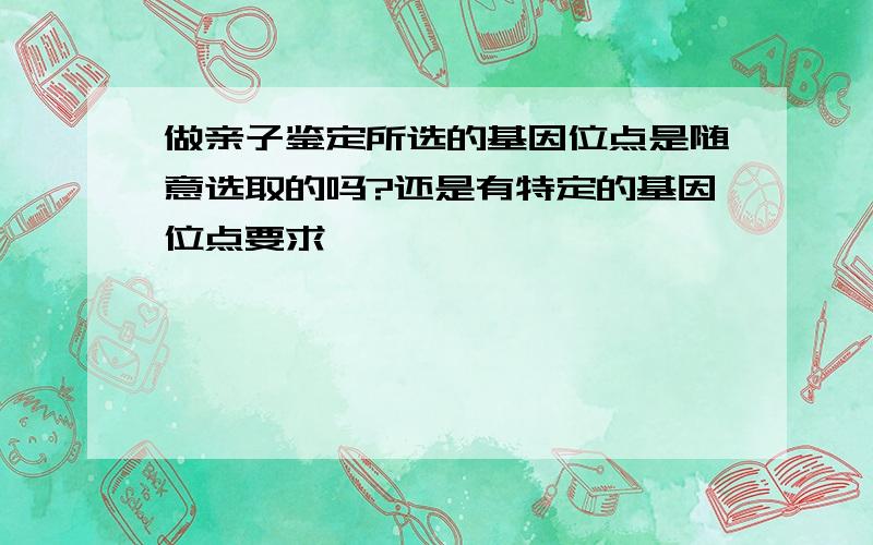 做亲子鉴定所选的基因位点是随意选取的吗?还是有特定的基因位点要求