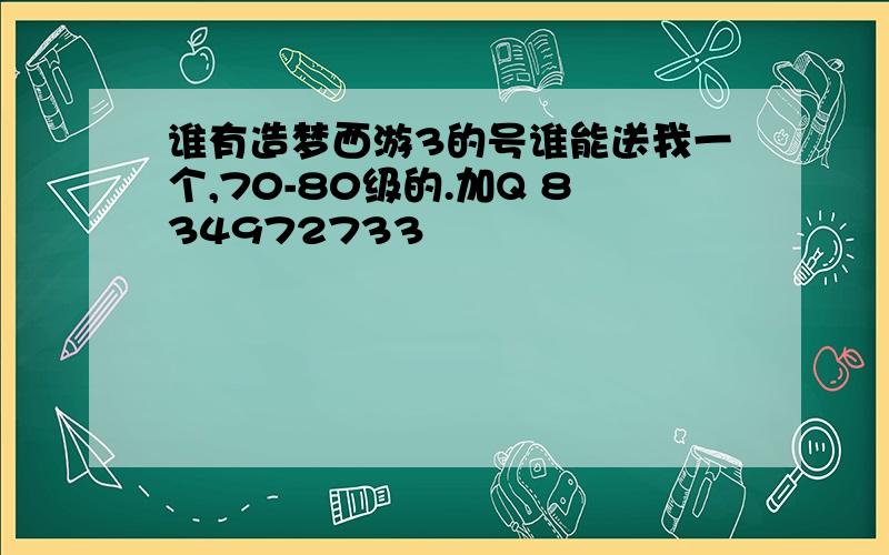 谁有造梦西游3的号谁能送我一个,70-80级的.加Q 834972733