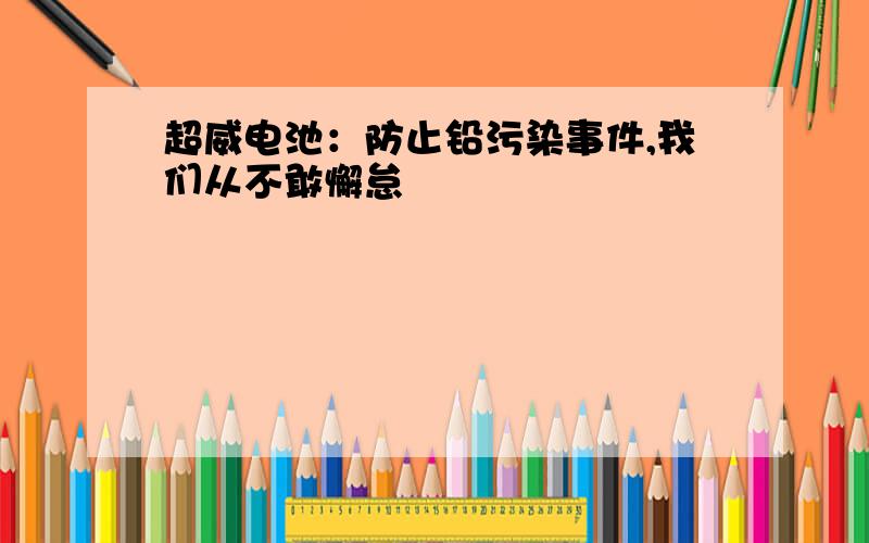 超威电池：防止铅污染事件,我们从不敢懈怠