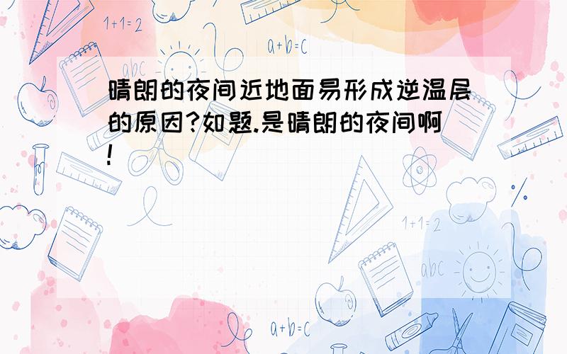 晴朗的夜间近地面易形成逆温层的原因?如题.是晴朗的夜间啊!