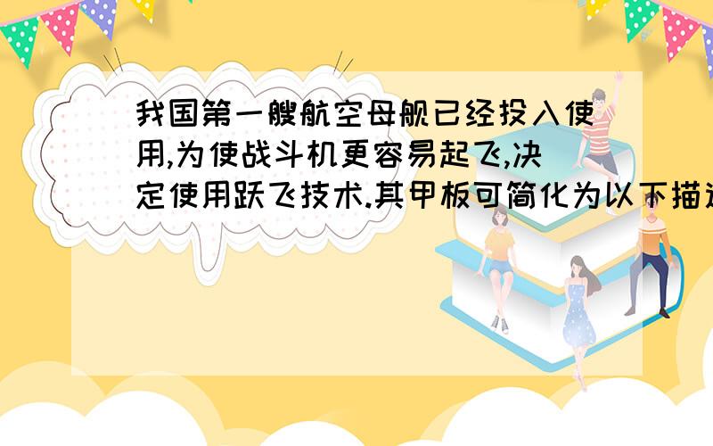 我国第一艘航空母舰已经投入使用,为使战斗机更容易起飞,决定使用跃飞技术.其甲板可简化为以下描述.AB部分水平,BC部分倾斜,倾角为θ.战斗机从A点开始滑跑,C点离开,此过程发动机的推力和