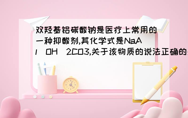 双羟基铝碳酸钠是医疗上常用的一种抑酸剂,其化学式是NaAl(OH)2CO3,关于该物质的说法正确的是（ ）A.该物质属于两性氢氧化物B.该物质是Al(OH)3和Na2CO3的混合物C.1 mol NaAl(OH)2yCO3最多可消耗3 mol H+