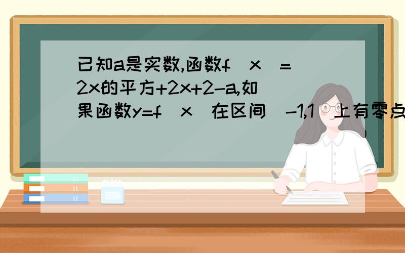 已知a是实数,函数f(x)=2x的平方+2x+2-a,如果函数y=f(x)在区间[-1,1]上有零点,求a的取值范围?请尽可能的详细解答