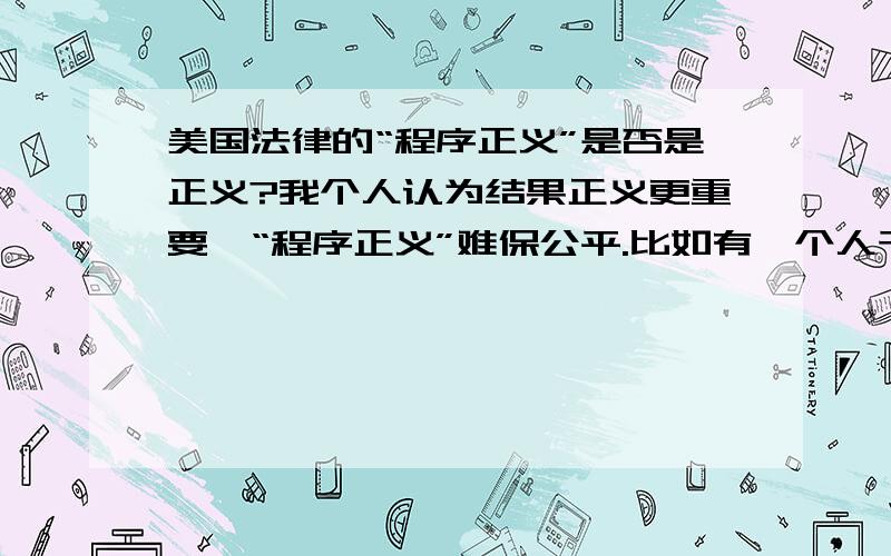 美国法律的“程序正义”是否是正义?我个人认为结果正义更重要,“程序正义”难保公平.比如有一个人干了很多坏事,但根本没有任何证据,那么在“程序正义”中你无法定他的罪,那该怎么办?