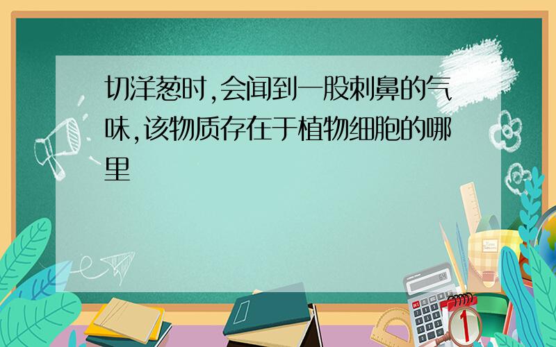 切洋葱时,会闻到一股刺鼻的气味,该物质存在于植物细胞的哪里