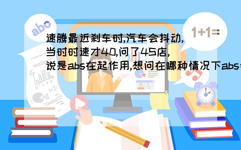 速腾最近刹车时,汽车会抖动,当时时速才40,问了4S店,说是abs在起作用,想问在哪种情况下abs会起作用是不是天冷会起作用,还是开快了会起作用,能起到什么样的作用?可当时的刹车还谈不上急刹