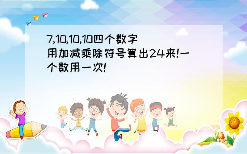 7,10,10,10四个数字用加减乘除符号算出24来!一个数用一次!