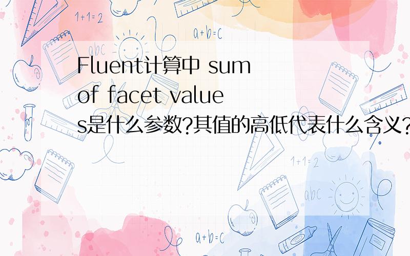 Fluent计算中 sum of facet values是什么参数?其值的高低代表什么含义?