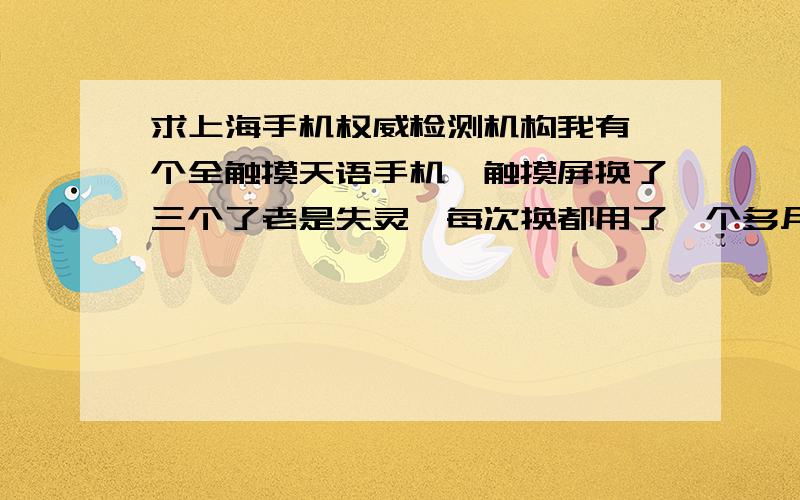 求上海手机权威检测机构我有一个全触摸天语手机,触摸屏换了三个了老是失灵,每次换都用了一个多月就失灵了,触摸屏保证是好的,但维修点就是要让你换,也不给你检测.怎么办.换一次280元,