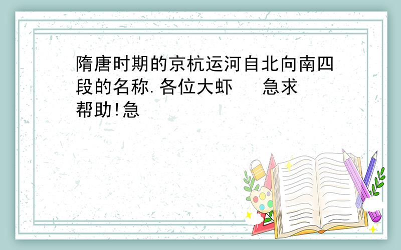 隋唐时期的京杭运河自北向南四段的名称.各位大虾   急求帮助!急