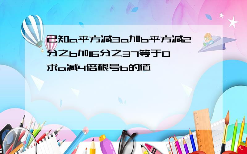 已知a平方减3a加b平方减2分之b加16分之37等于0,求a减4倍根号b的值