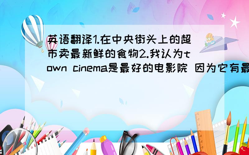 英语翻译1.在中央街头上的超市卖最新鲜的食物2.我认为town cinema是最好的电影院 因为它有最舒服的座位3.John比其他任何一个演员,更擅长挑选有趣的角色4.达人秀正变得越来越受欢迎 5.由你的