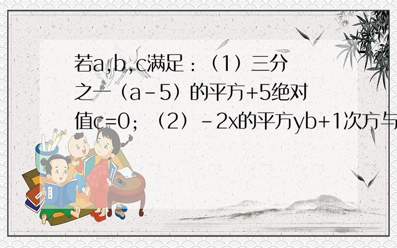 若a,b,c满足：（1）三分之一（a-5）的平方+5绝对值c=0；（2）-2x的平方yb+1次方与3x的平方y的三次方是同类项.求（2a的平方-3ab+6b的平方）-（32a的平方-abc+9b的平方-4c的平方）的值.现在真的很急,