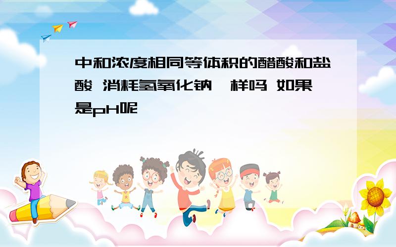 中和浓度相同等体积的醋酸和盐酸 消耗氢氧化钠一样吗 如果是pH呢