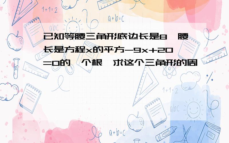 已知等腰三角形底边长是8,腰长是方程x的平方-9x+20=0的一个根,求这个三角形的周