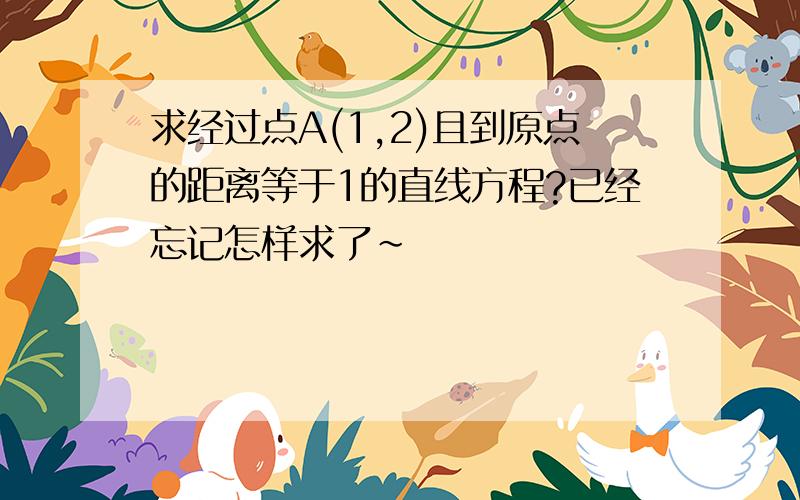 求经过点A(1,2)且到原点的距离等于1的直线方程?已经忘记怎样求了~