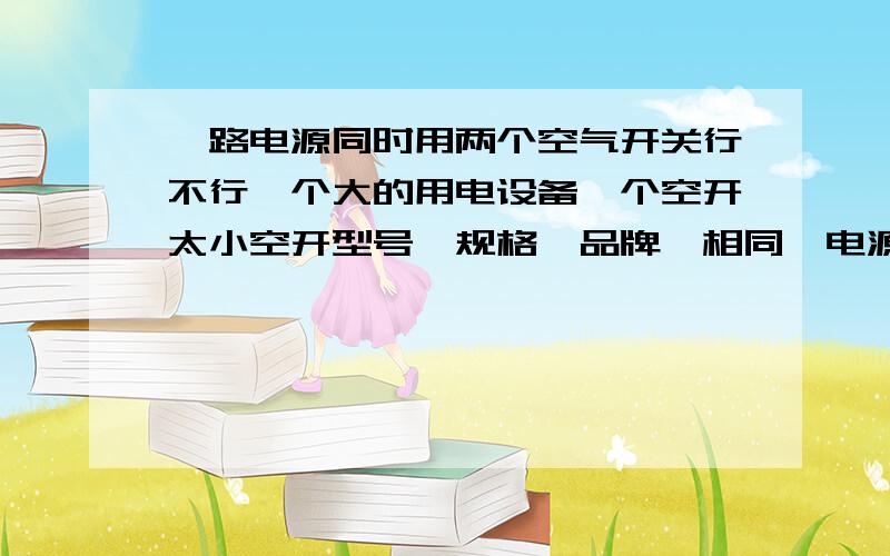 一路电源同时用两个空气开关行不行一个大的用电设备一个空开太小空开型号、规格、品牌、相同,电源是同一母线.