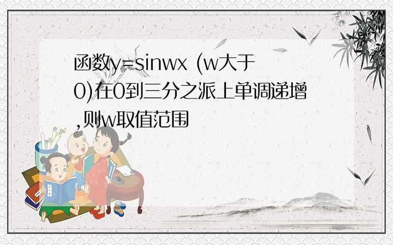 函数y=sinwx (w大于0)在0到三分之派上单调递增,则w取值范围