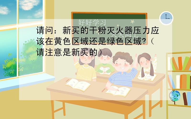 请问：新买的干粉灭火器压力应该在黄色区域还是绿色区域?（请注意是新买的）