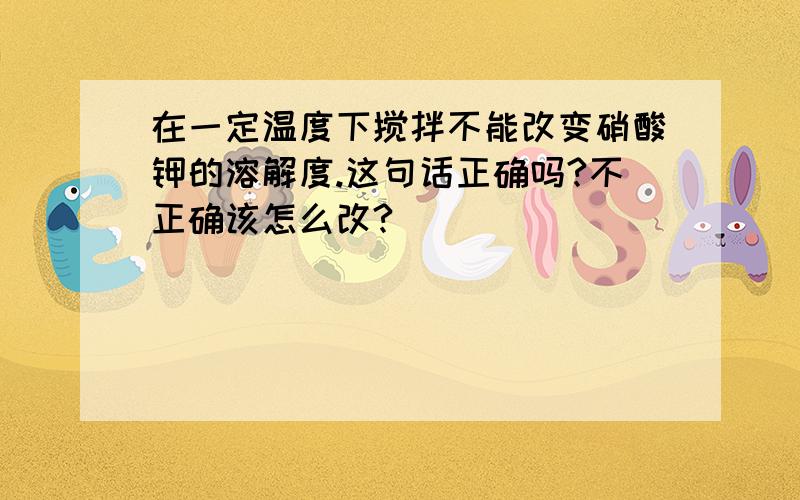 在一定温度下搅拌不能改变硝酸钾的溶解度.这句话正确吗?不正确该怎么改?