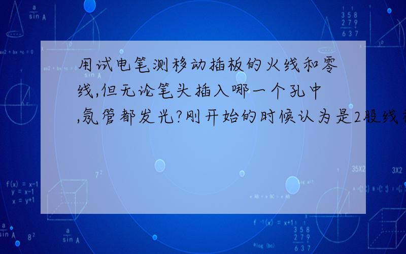 用试电笔测移动插板的火线和零线,但无论笔头插入哪一个孔中,氖管都发光?刚开始的时候认为是2股线相交了 弄了下 一个发光 一个没发光 但是插台灯的时候台灯就不亮呢